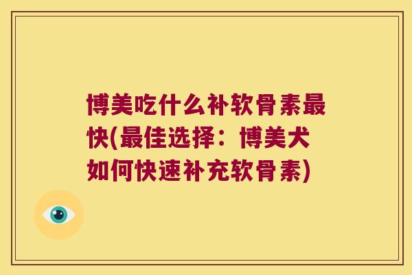 博美吃什么补软骨素快(佳选择:博美犬如何快速补充软骨素) 博美吃什么补软骨素快(佳选择:博美犬如何快速补充软骨素)