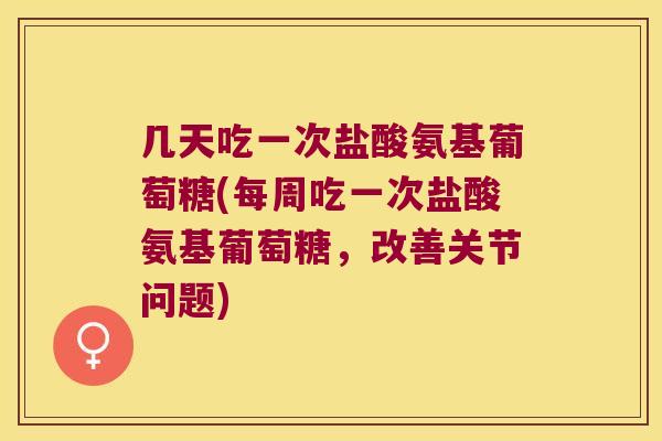 几天吃一次盐酸氨基葡萄糖(每周吃一次盐酸氨基葡萄糖,改善关节问题) 几天吃一次盐酸氨基葡萄糖(每周吃一次盐酸氨基葡萄糖,改善关节问题)