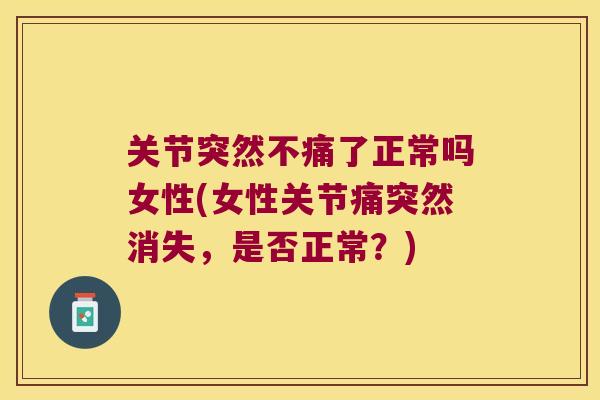 关节突然不痛了正常吗女性(女性关节痛突然消失,是否正常?) 关节突然不痛了正常吗女性(女性关节痛突然消失,是否正常?)