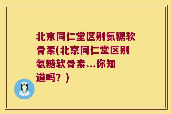 北京同仁堂区别氨糖软骨素(北京同仁堂区别氨糖软骨素...你知道吗?) 北京同仁堂区别氨糖软骨素(北京同仁堂区别氨糖软骨素...你知道吗?)
