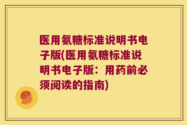 医用氨糖标准说明书电子版(医用氨糖标准说明书电子版：用药前必须阅读的指南)