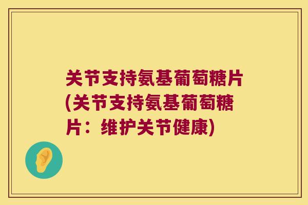 关节支持氨基葡萄糖片(关节支持氨基葡萄糖片:维护关节健康) 关节支持氨基葡萄糖片(关节支持氨基葡萄糖片:维护关节健康)