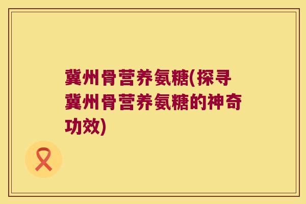 冀州骨营养氨糖(探寻冀州骨营养氨糖的神奇功效)