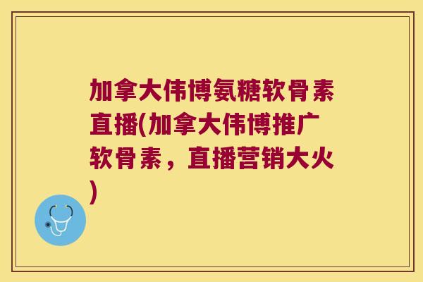 加拿大伟博氨糖软骨素直播(加拿大伟博推广软骨素，直播营销大火)