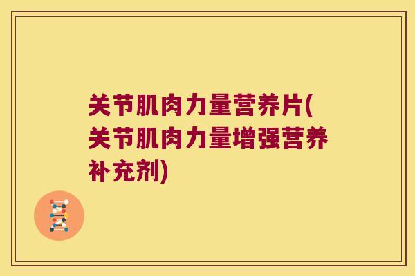 关节肌肉力量营养片(关节肌肉力量增强营养补充剂) 关节肌肉力量营养片(关节肌肉力量增强营养补充剂)