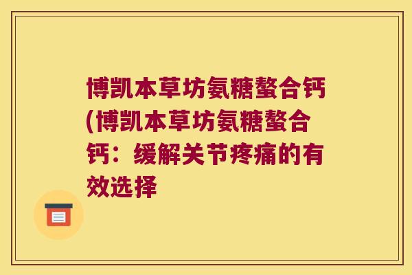 博凯本草坊氨糖螯合钙(博凯本草坊氨糖螯合钙:缓解关节的有效选择 博凯本草坊氨糖螯合钙(博凯本草坊氨糖螯合钙:缓解关节的有效选择