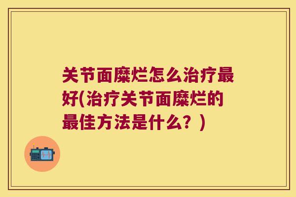 关节面糜烂怎么好(关节面糜烂的佳方法是什么?) 关节面糜烂怎么好(关节面糜烂的佳方法是什么?)