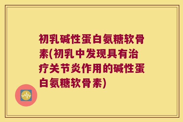 初乳碱性蛋白氨糖软骨素(初乳中发现具有作用的碱性蛋白氨糖软骨素) 初乳碱性蛋白氨糖软骨素(初乳中发现具有作用的碱性蛋白氨糖软骨素)