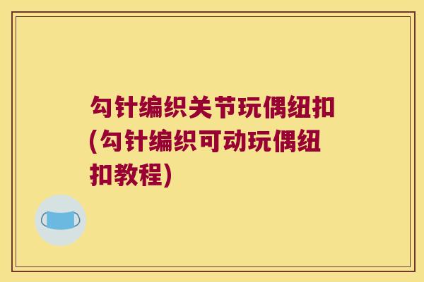 勾针编织关节玩偶纽扣(勾针编织可动玩偶纽扣教程) 勾针编织关节玩偶纽扣(勾针编织可动玩偶纽扣教程)