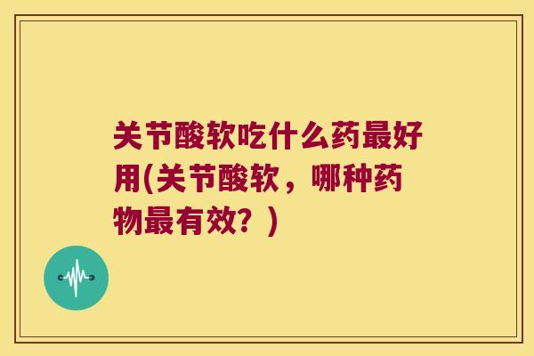 关节酸软吃什么药好用(关节酸软,哪种有效?) 关节酸软吃什么药好用(关节酸软,哪种有效?)