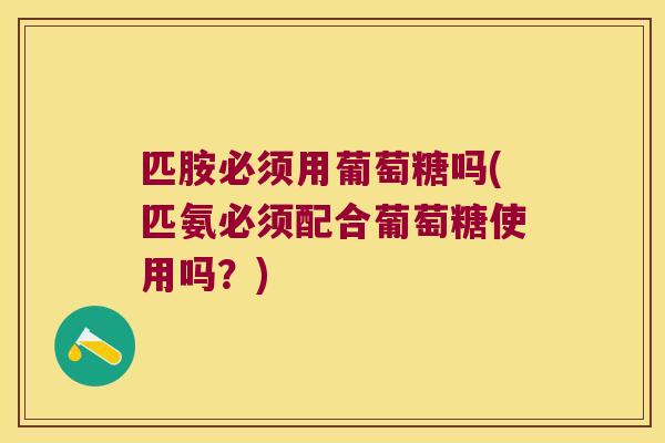 匹胺必须用葡萄糖吗(匹氨必须配合葡萄糖使用吗？)