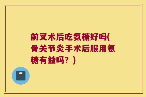 前叉术后吃氨糖好吗(骨手术后服用氨糖有益吗？)