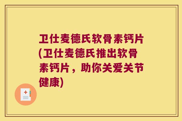 卫仕麦德氏软骨素钙片(卫仕麦德氏推出软骨素钙片,助你关爱关节健康) 卫仕麦德氏软骨素钙片(卫仕麦德氏推出软骨素钙片,助你关爱关节健康)