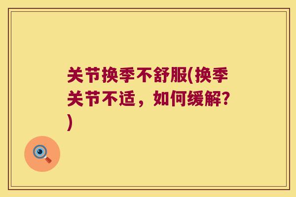 关节换季不舒服(换季关节不适，如何缓解？)