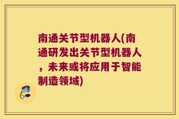 南通关节型机器人(南通研发出关节型机器人,未来或将应用于智能制造领域) 南通关节型机器人(南通研发出关节型机器人,未来或将应用于智能制造领域)