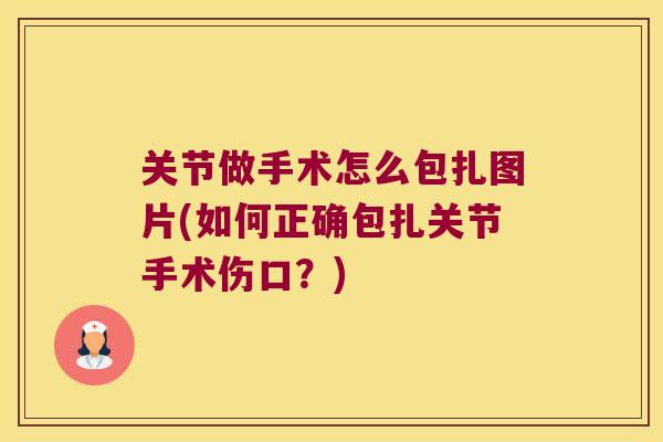 关节做手术怎么包扎图片(如何正确包扎关节手术伤口？)