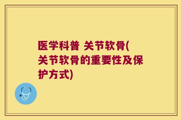 医学科普 关节软骨(关节软骨的重要性及保护方式) 医学科普 关节软骨(关节软骨的重要性及保护方式)