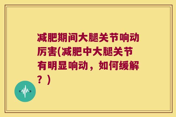 期间大腿关节响动厉害(中大腿关节有明显响动，如何缓解？)