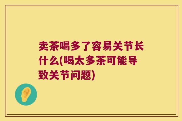 卖茶喝多了容易关节长什么(喝太多茶可能导致关节问题)