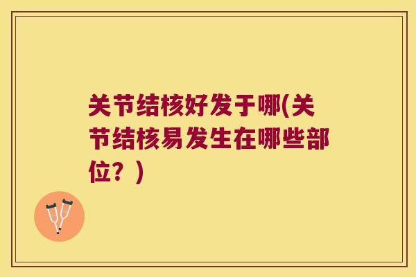 关节结核好发于哪(关节结核易发生在哪些部位?) 关节结核好发于哪(关节结核易发生在哪些部位?)