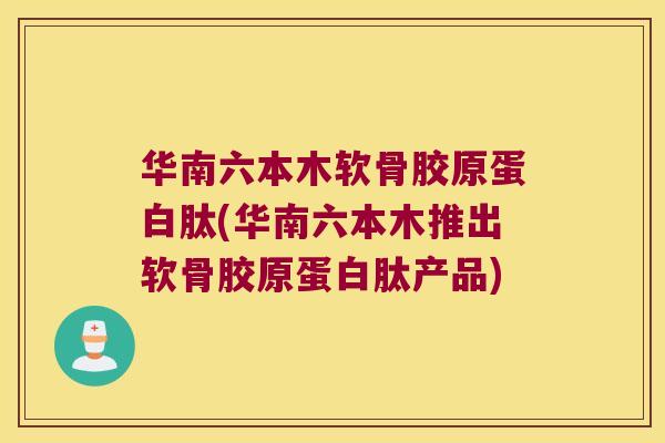 华南六本木软骨胶原蛋白肽(华南六本木推出软骨胶原蛋白肽产品) 华南六本木软骨胶原蛋白肽(华南六本木推出软骨胶原蛋白肽产品)