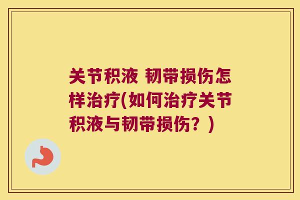 关节积液 韧带损伤怎样(如何关节积液与韧带损伤?) 关节积液 韧带损伤怎样(如何关节积液与韧带损伤?)