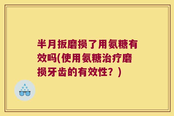 半月扳磨损了用氨糖有效吗(使用氨糖磨损牙齿的有效性?) 半月扳磨损了用氨糖有效吗(使用氨糖磨损牙齿的有效性?)