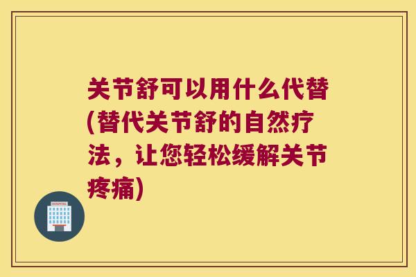 关节舒可以用什么代替(替代关节舒的自然疗法，让您轻松缓解关节)