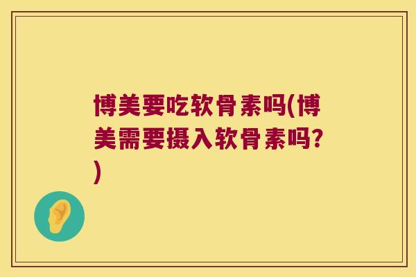 博美要吃软骨素吗(博美需要摄入软骨素吗?) 博美要吃软骨素吗(博美需要摄入软骨素吗?)