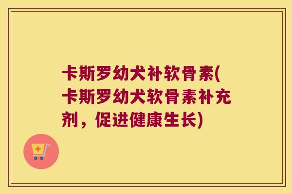 卡斯罗幼犬补软骨素(卡斯罗幼犬软骨素补充剂,促进健康生长) 卡斯罗幼犬补软骨素(卡斯罗幼犬软骨素补充剂,促进健康生长)