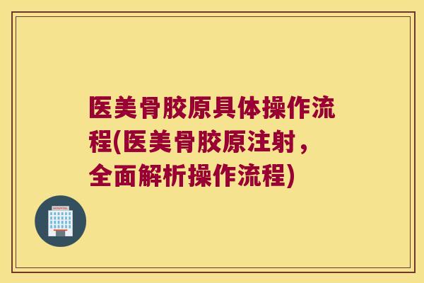医美骨胶原具体操作流程(医美骨胶原注射,全面解析操作流程) 医美骨胶原具体操作流程(医美骨胶原注射,全面解析操作流程)
