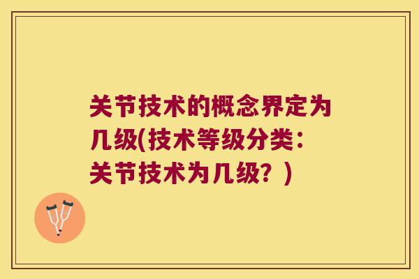 关节技术的概念界定为几级(技术等级分类:关节技术为几级?) 关节技术的概念界定为几级(技术等级分类:关节技术为几级?)