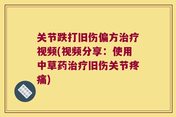 关节跌打旧伤偏方视频(视频分享：使用中草药旧伤关节)