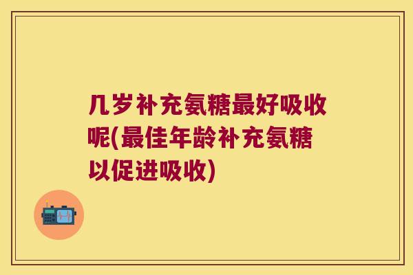 几岁补充氨糖好吸收呢(佳年龄补充氨糖以促进吸收)