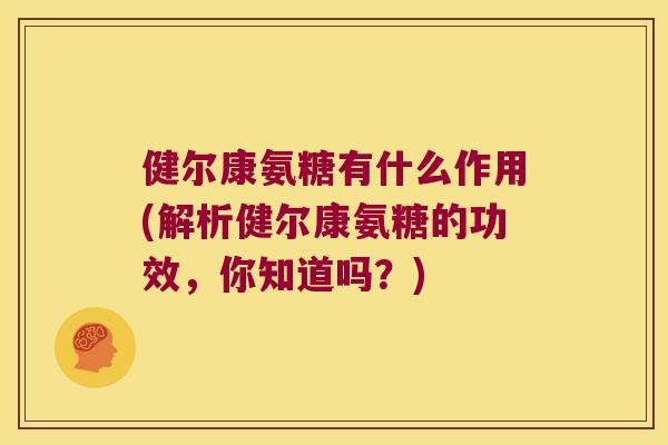 健尔康氨糖有什么作用(解析健尔康氨糖的功效，你知道吗？)