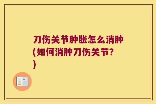 刀伤关节怎么消肿(如何消肿刀伤关节?) 刀伤关节怎么消肿(如何消肿刀伤关节?)