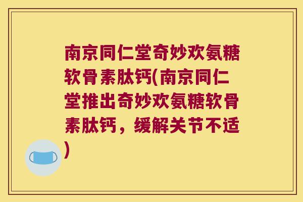 南京同仁堂奇妙欢氨糖软骨素肽钙(南京同仁堂推出奇妙欢氨糖软骨素肽钙，缓解关节不适)