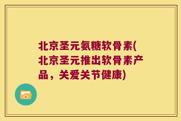 北京圣元氨糖软骨素(北京圣元推出软骨素产品，关爱关节健康)