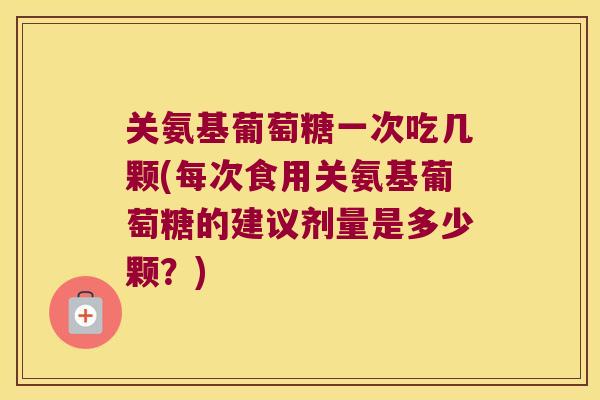 关氨基葡萄糖一次吃几颗(每次食用关氨基葡萄糖的建议剂量是多少颗?) 关氨基葡萄糖一次吃几颗(每次食用关氨基葡萄糖的建议剂量是多少颗?)
