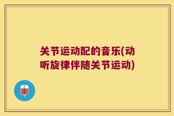 关节运动配的音乐(动听旋律伴随关节运动)