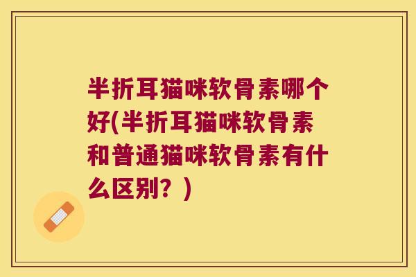 半折耳猫咪软骨素哪个好(半折耳猫咪软骨素和普通猫咪软骨素有什么区别?) 半折耳猫咪软骨素哪个好(半折耳猫咪软骨素和普通猫咪软骨素有什么区别?)