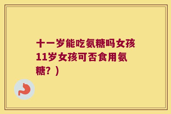 十一岁能吃氨糖吗女孩11岁女孩可否食用氨糖?) 十一岁能吃氨糖吗女孩11岁女孩可否食用氨糖?)
