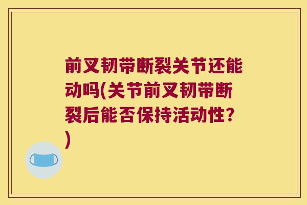 前叉韧带断裂关节还能动吗(关节前叉韧带断裂后能否保持活动性?) 前叉韧带断裂关节还能动吗(关节前叉韧带断裂后能否保持活动性?)