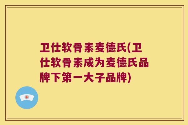 卫仕软骨素麦德氏(卫仕软骨素成为麦德氏品牌下第一大子品牌) 卫仕软骨素麦德氏(卫仕软骨素成为麦德氏品牌下第一大子品牌)