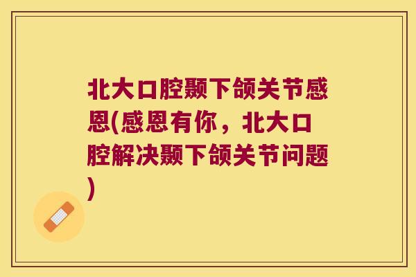 北大口腔颞下颌关节感恩(感恩有你,北大口腔解决颞下颌关节问题) 北大口腔颞下颌关节感恩(感恩有你,北大口腔解决颞下颌关节问题)