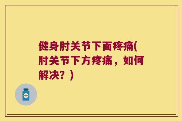 健身肘关节下面(肘关节下方,如何解决?) 健身肘关节下面(肘关节下方,如何解决?)
