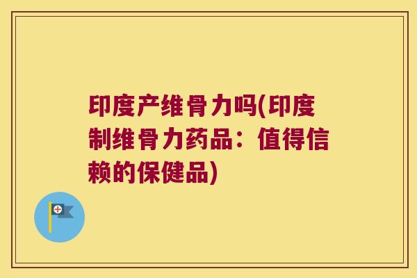 印度产维骨力吗(印度制维骨力药品:值得信赖的保健品) 印度产维骨力吗(印度制维骨力药品:值得信赖的保健品)