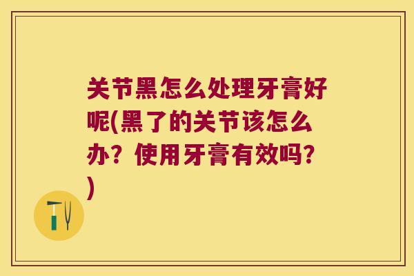 关节黑怎么处理牙膏好呢(黑了的关节该怎么办?使用牙膏有效吗?) 关节黑怎么处理牙膏好呢(黑了的关节该怎么办?使用牙膏有效吗?)