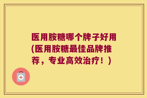 医用胺糖哪个牌子好用(医用胺糖佳品牌推荐,专业高效!) 医用胺糖哪个牌子好用(医用胺糖佳品牌推荐,专业高效!)