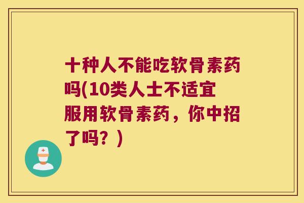 十种人不能吃软骨素药吗(10类人士不适宜服用软骨素药，你中招了吗？)